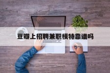 宜宾豆瓣上雇用兼职模特靠谱吗的简单介绍