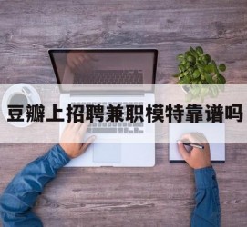 宜宾豆瓣上雇用兼职模特靠谱吗的简单介绍