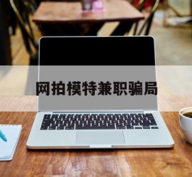 宜宾网拍模特兼职圈套(网拍兼职上当)