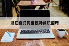 宜宾浙江嘉兴淘宝模特兼职雇用(浙江嘉兴淘宝模特兼职雇用信息)