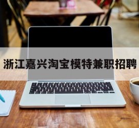 宜宾浙江嘉兴淘宝模特兼职雇用(浙江嘉兴淘宝模特兼职雇用信息)