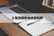 宜宾上海顶级夜场伴游雇用(上海顶级夜场伴游雇用网)
