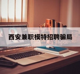宜宾西安兼职模特雇用圈套(西安的雇用模特是实的吗)