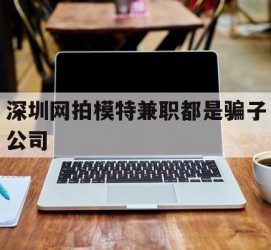 宜宾深圳网拍模特兼职都是骗子公司(雇用网拍模特是实是假)
