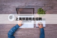 宜宾上海伴游纯出雇用(上海伴游雇用月入20)