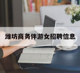 宜宾潍坊商务伴游女雇用信息的简单介绍