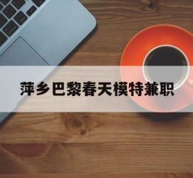 宜宾萍乡巴黎春天模特兼职(萍乡巴黎春天模特兼职雇用)