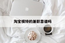 宜宾淘宝模特的兼职靠谱吗(淘宝上的兼职模特是实的吗)