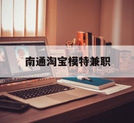 宜宾南通淘宝模特兼职(南通哪里有模特培训班)