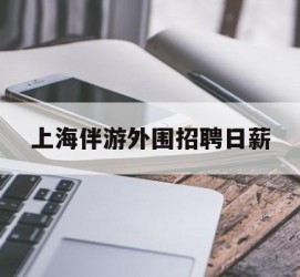 宜宾上海伴游外围雇用日薪(上海雇用伴游年薪8000万)