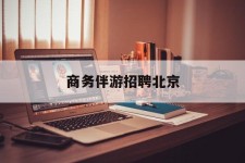 宜宾商务伴游雇用北京(北京旅游公司雇用伴游)