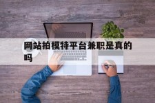 宜宾网站拍模特平台兼职是实的吗(网站拍模特平台兼职是实的吗吗)