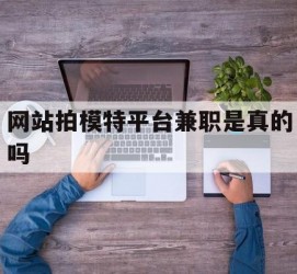 宜宾网站拍模特平台兼职是实的吗(网站拍模特平台兼职是实的吗吗)