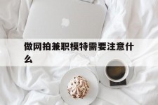 宜宾做网拍兼职模特需要留意什么(做网拍模特好欠好)