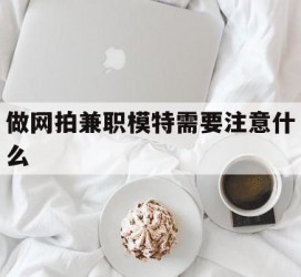 宜宾做网拍兼职模特需要留意什么(做网拍模特好欠好)
