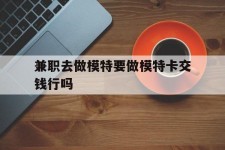 宜宾关于兼职去做模特要做模特卡交钱行吗的信息