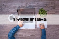 宜宾化装师兼职模特聊什么(兼职化装师怎么样)